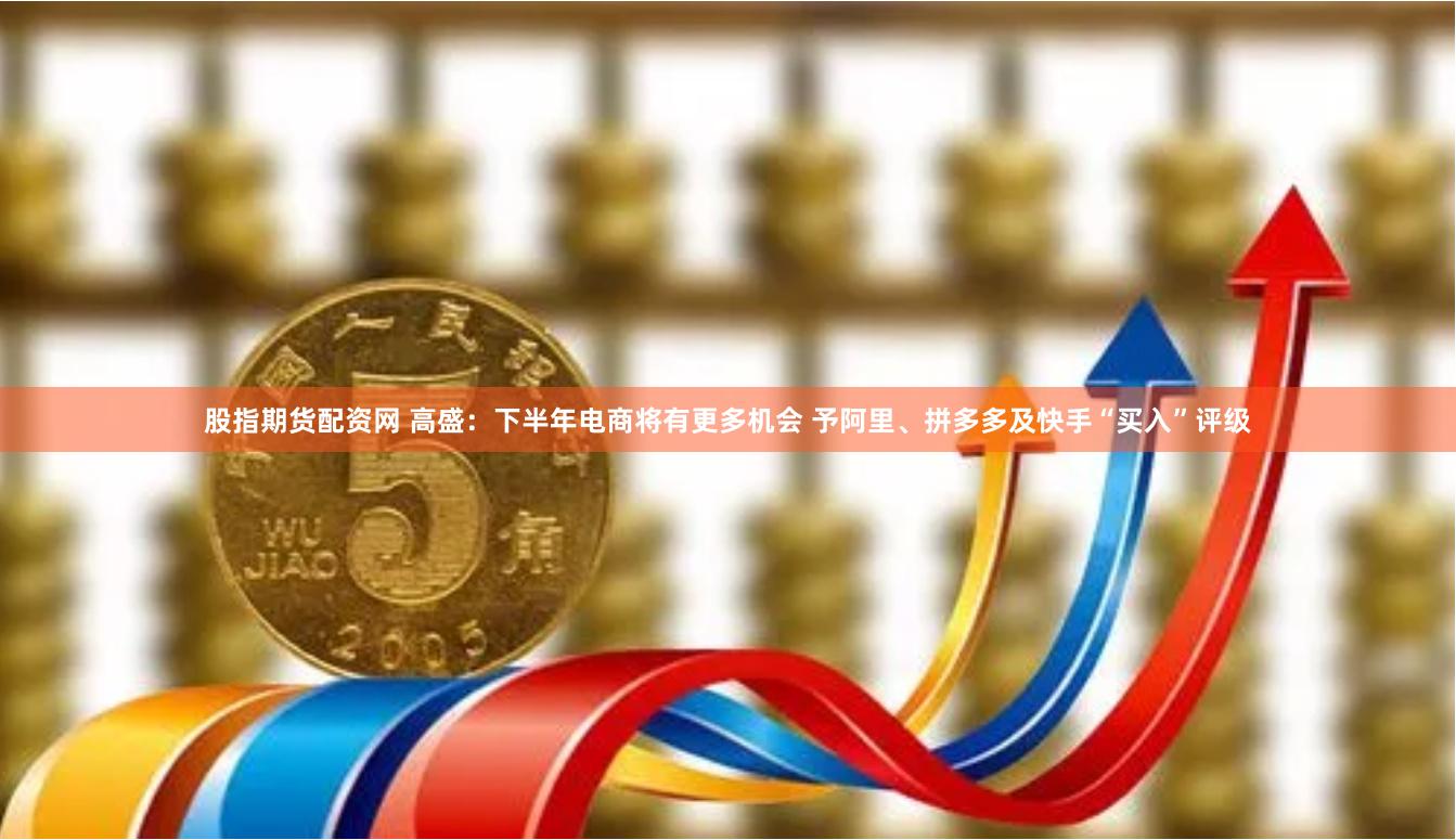 股指期貨配資網(wǎng) 高盛：下半年電商將有更多機會 予阿里、拼多多及快手“買入”評級