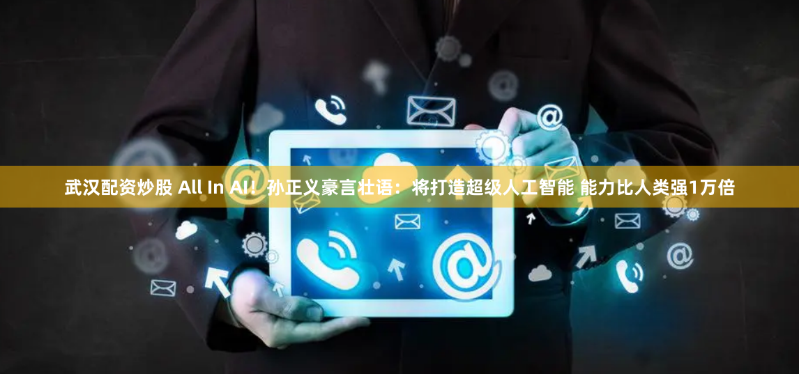 武漢配資炒股 All In AI！孫正義豪言壯語：將打造超級人工智能 能力比人類強1萬倍