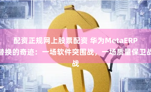 配資正規(guī)網(wǎng)上股票配資 華為MetaERP替換的奇跡：一場(chǎng)軟件突圍戰(zhàn)，一場(chǎng)質(zhì)量保衛(wèi)戰(zhàn)