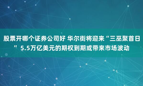 股票開哪個證券公司好 華爾街將迎來“三巫聚首日” 5.5萬億美元的期權(quán)到期或帶來市場波動