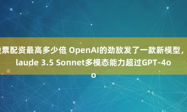 股票配資最高多少倍 OpenAI的勁敵發(fā)了一款新模型，Claude 3.5 Sonnet多模態(tài)能力超過GPT-4o