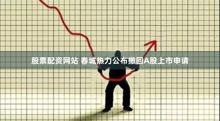 股票配資網(wǎng)站 春城熱力公布撤回A股上市申請(qǐng)