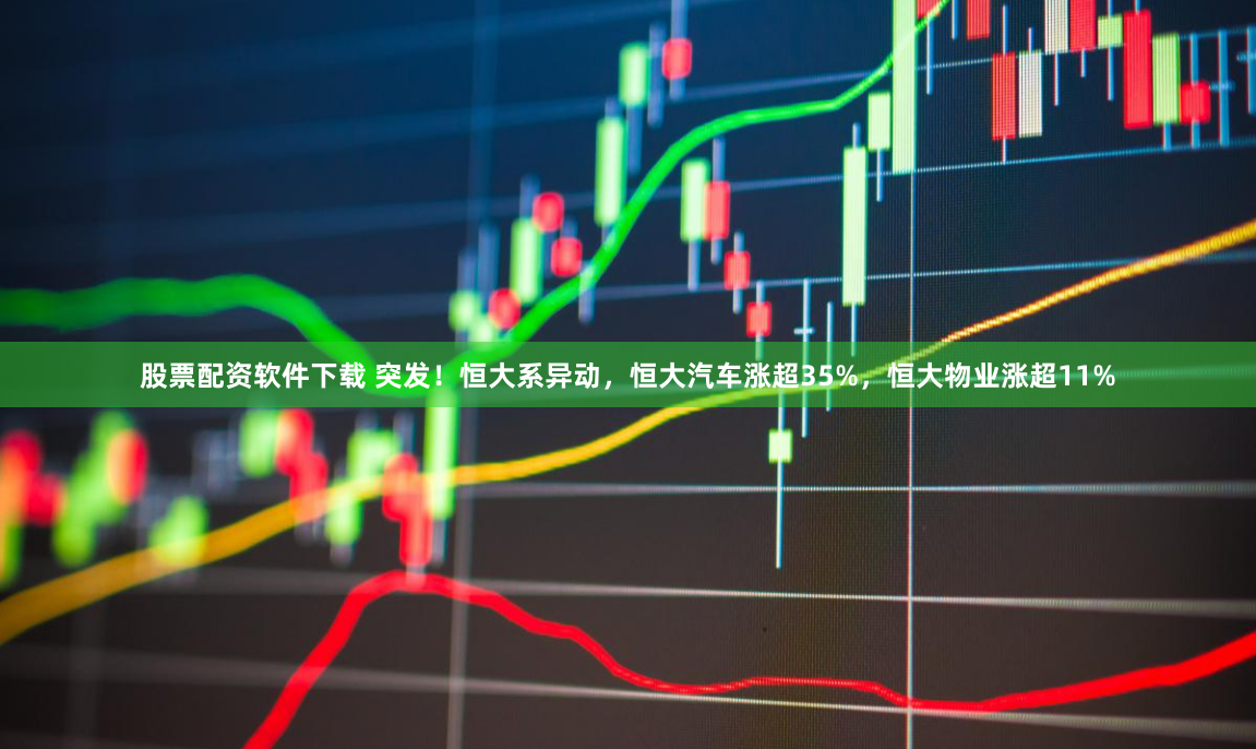 股票配資軟件下載 突發(fā)！恒大系異動(dòng)，恒大汽車(chē)漲超35%，恒大物業(yè)漲超11%