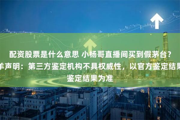 配資股票是什么意思 小楊哥直播間買到假茅臺(tái)？三只羊聲明：第三方鑒定機(jī)構(gòu)不具權(quán)威性，以官方鑒定結(jié)果為準(zhǔn)