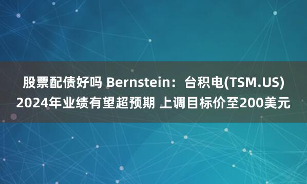 股票配債好嗎 Bernstein：臺(tái)積電(TSM.US)2024年業(yè)績(jī)有望超預(yù)期 上調(diào)目標(biāo)價(jià)至200美元
