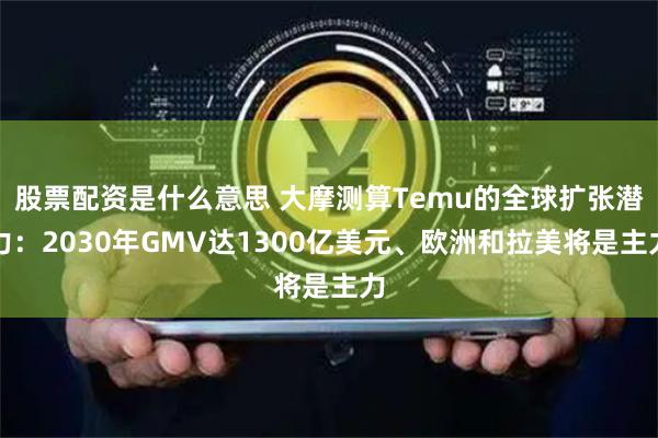 股票配資是什么意思 大摩測(cè)算Temu的全球擴(kuò)張潛力：2030年GMV達(dá)1300億美元、歐洲和拉美將是主力