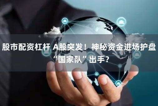 股市配資杠桿 A股突發(fā)！神秘資金進場護盤 “國家隊”出手？