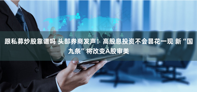 跟私募炒股靠譜嗎 頭部券商發(fā)聲！高股息投資不會曇花一現(xiàn) 新“國九條”將改變A股審美