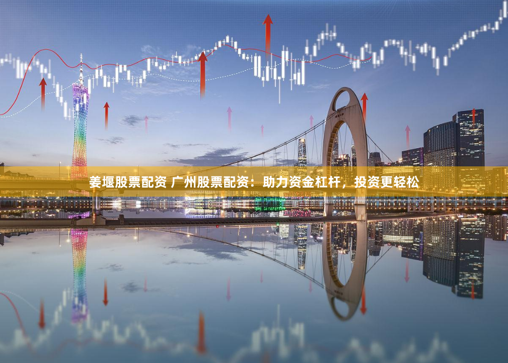姜堰股票配資 廣州股票配資：助力資金杠桿，投資更輕松