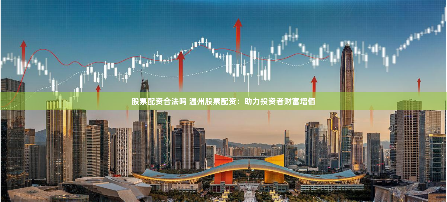 股票配資合法嗎 溫州股票配資：助力投資者財(cái)富增值