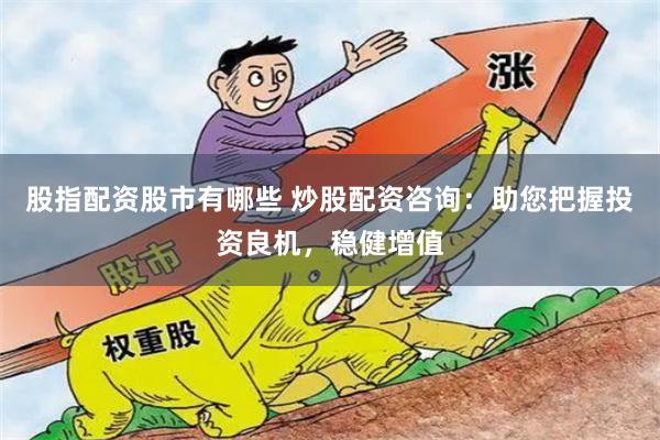 股指配資股市有哪些 炒股配資咨詢：助您把握投資良機，穩(wěn)健增值