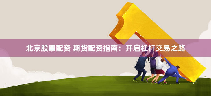 北京股票配資 期貨配資指南：開(kāi)啟杠桿交易之路