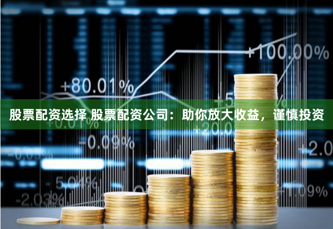 股票配資選擇 股票配資公司：助你放大收益，謹(jǐn)慎投資