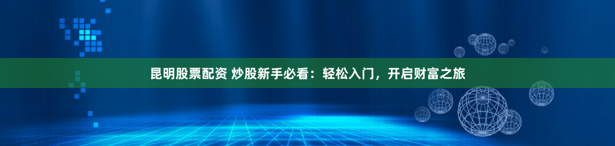 昆明股票配資 炒股新手必看：輕松入門，開(kāi)啟財(cái)富之旅