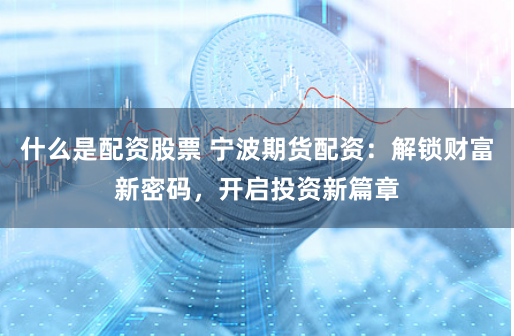 什么是配資股票 寧波期貨配資：解鎖財(cái)富新密碼，開(kāi)啟投資新篇章