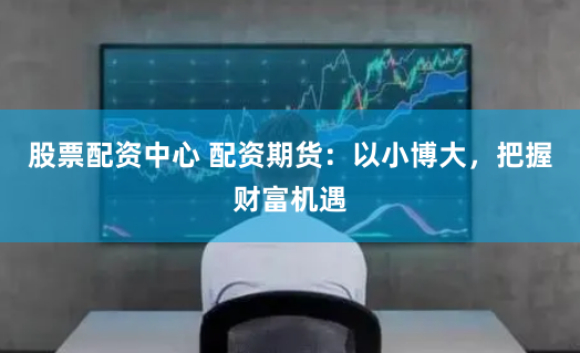 股票配資中心 配資期貨：以小博大，把握財(cái)富機(jī)遇