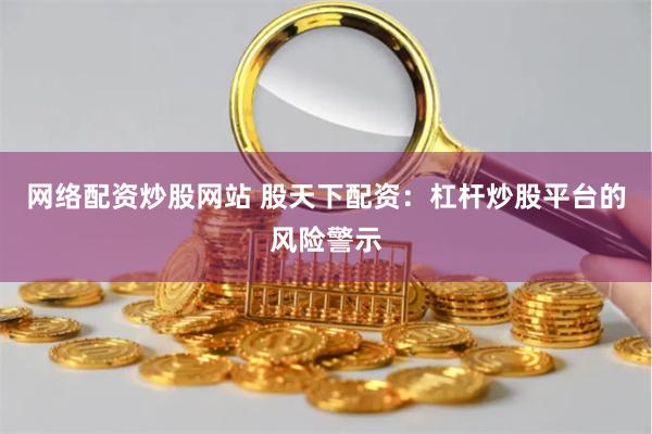 網(wǎng)絡(luò)配資炒股網(wǎng)站 股天下配資：杠桿炒股平臺(tái)的風(fēng)險(xiǎn)警示