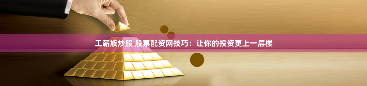 工薪族炒股 股票配資網(wǎng)技巧：讓你的投資更上一層樓