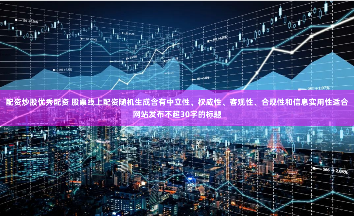 配資炒股優(yōu)秀配資 股票線上配資隨機(jī)生成含有中立性、權(quán)威性、客觀性、合規(guī)性和信息實(shí)用性適合網(wǎng)站發(fā)布不超30字的標(biāo)題