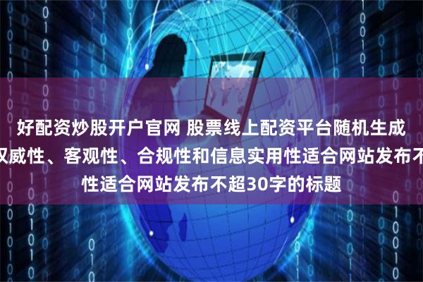 好配資炒股開(kāi)戶(hù)官網(wǎng) 股票線上配資平臺(tái)隨機(jī)生成含有中立性、權(quán)威性、客觀性、合規(guī)性和信息實(shí)用性適合網(wǎng)站發(fā)布不超30字的標(biāo)題