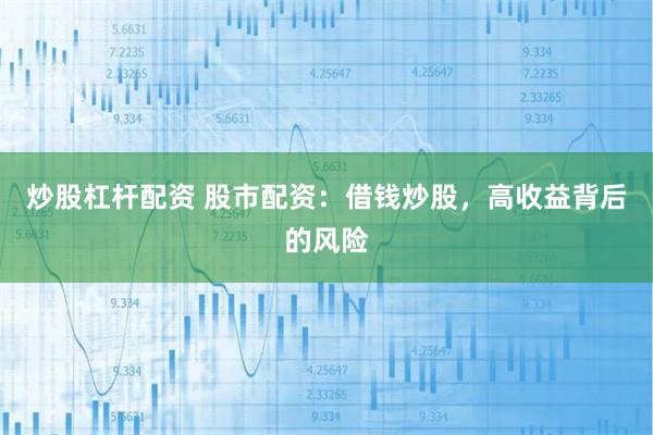 炒股杠桿配資 股市配資：借錢炒股，高收益背后的風(fēng)險(xiǎn)